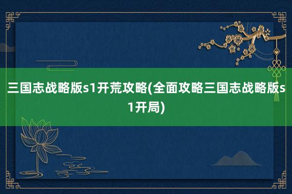 三国志战略版s1开荒攻略(全面攻略三国志战略版s1开局)